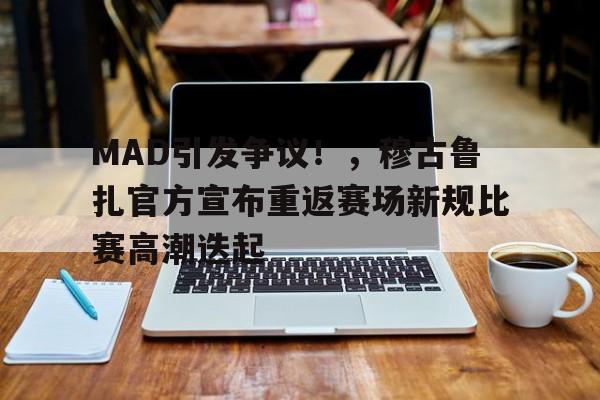 kaiyun-MAD引发争议！，穆古鲁扎官方宣布重返赛场新规比赛高潮迭起(穆古鲁扎排名第几)
