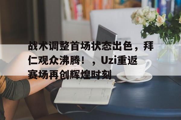 kaiyun-战术调整首场状态出色，拜仁观众沸腾！，Uzi重返赛场再创辉煌时刻的简单介绍