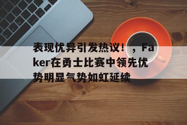 开云App-表现优异引发热议！，Faker在勇士比赛中领先优势明显气势如虹延续的简单介绍