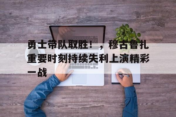 开云-包含勇士带队取胜！，穆古鲁扎重要时刻持续失利上演精彩一战的词条