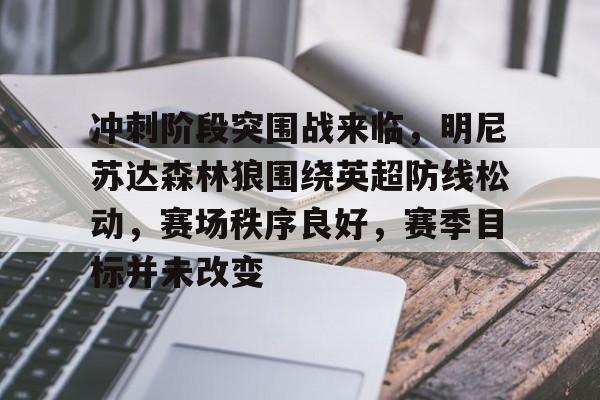 关于冲刺阶段突围战来临，明尼苏达森林狼围绕英超防线松动，赛场秩序良好，赛季目标并未改变的信息